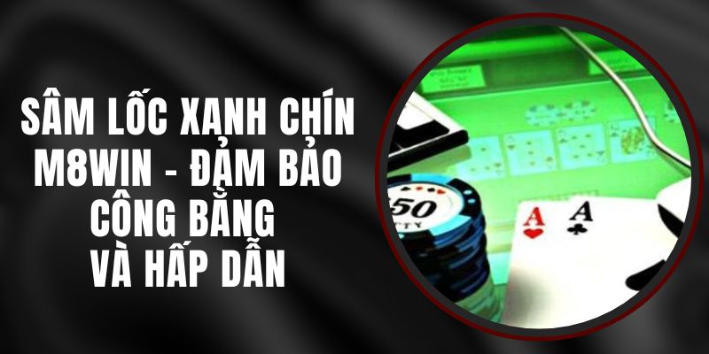 Sâm Lốc Xanh Chín M8WIN - Đảm Bảo Công Bằng Và Hấp Dẫn